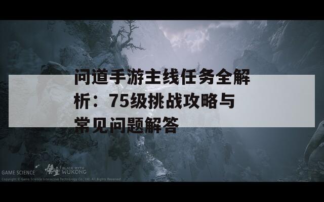 问道手游主线任务全解析：75级挑战攻略与常见问题解答