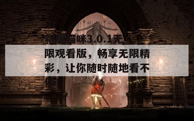 新版猫咪3.0.1无限观看版，畅享无限精彩，让你随时随地看不停！