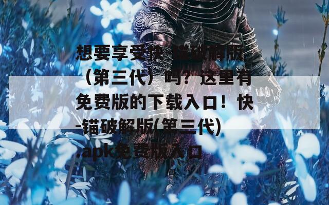 想要享受快-锚破解版（第三代）吗？这里有免费版的下载入口！快-锚破解版(第三代).apk免费版入口