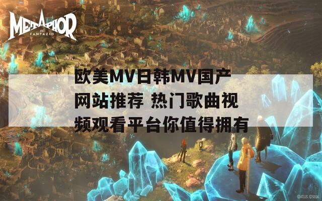 欧美MV日韩MV国产网站推荐 热门歌曲视频观看平台你值得拥有