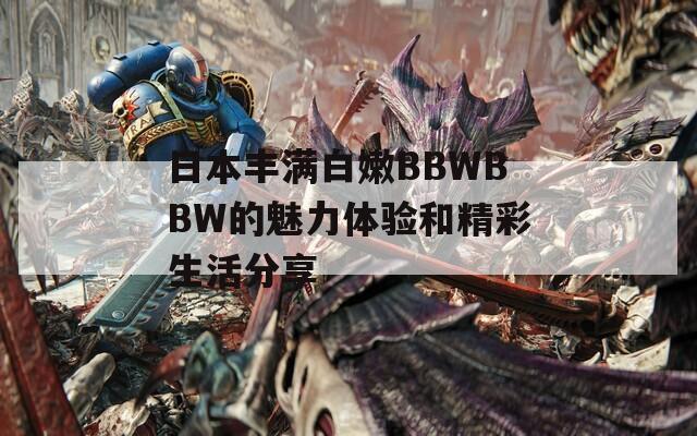 日本丰满白嫩BBWBBW的魅力体验和精彩生活分享