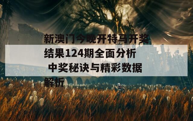 新澳门今晚开特马开奖结果124期全面分析 中奖秘诀与精彩数据解析