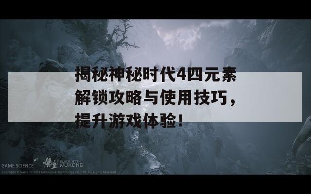 揭秘神秘时代4四元素解锁攻略与使用技巧，提升游戏体验！