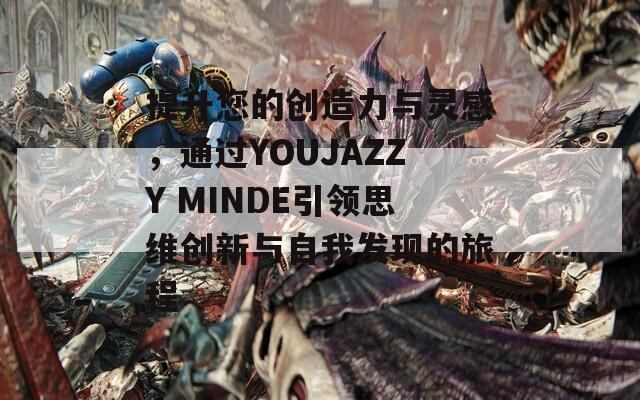 提升您的创造力与灵感，通过YOUJAZZY MINDE引领思维创新与自我发现的旅程