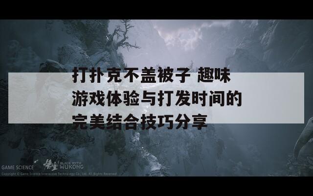 打扑克不盖被子 趣味游戏体验与打发时间的完美结合技巧分享