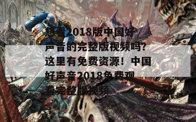 想看2018版中国好声音的完整版视频吗？这里有免费资源！中国好声音2018免费观看完整版视频