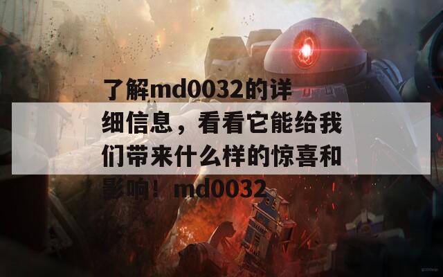 了解md0032的详细信息，看看它能给我们带来什么样的惊喜和影响！md0032