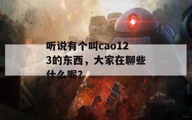 听说有个叫cao123的东西，大家在聊些什么呢？