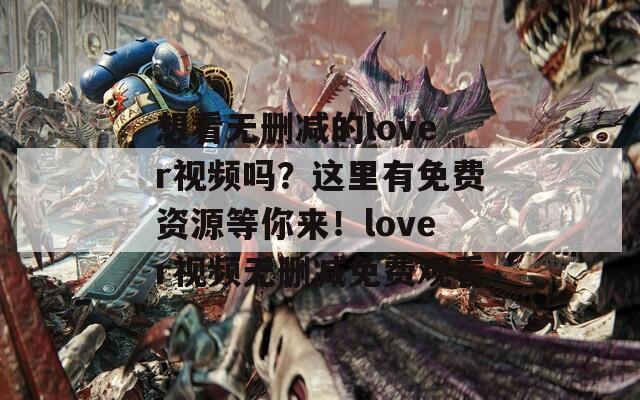 想看无删减的lover视频吗？这里有免费资源等你来！lover视频无删减免费观看
