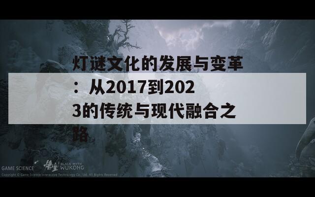 灯谜文化的发展与变革：从2017到2023的传统与现代融合之路