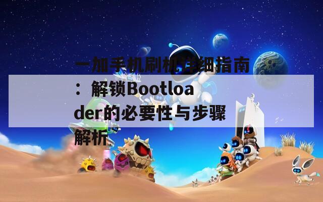 一加手机刷机详细指南：解锁Bootloader的必要性与步骤解析