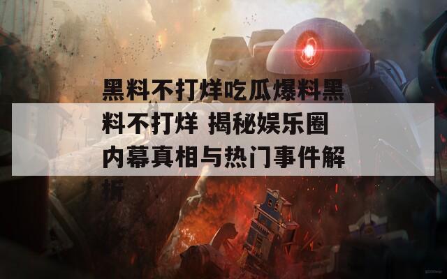 黑料不打烊吃瓜爆料黑料不打烊 揭秘娱乐圈内幕真相与热门事件解析