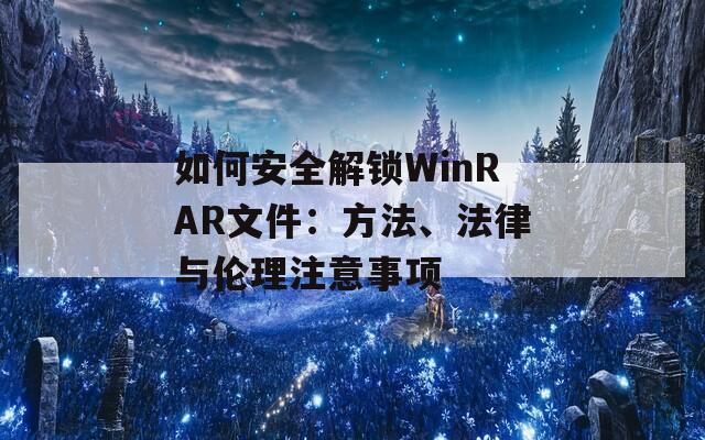 如何安全解锁WinRAR文件：方法、法律与伦理注意事项