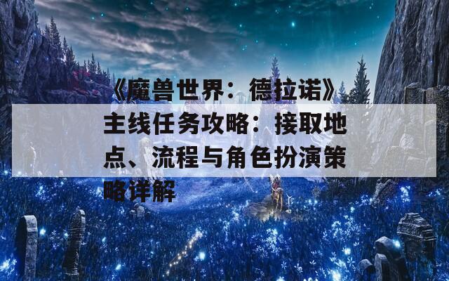 《魔兽世界：德拉诺》主线任务攻略：接取地点、流程与角色扮演策略详解