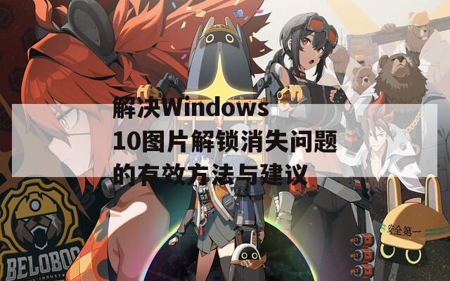 解决Windows 10图片解锁消失问题的有效方法与建议