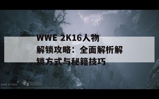 WWE 2K16人物解锁攻略：全面解析解锁方式与秘籍技巧