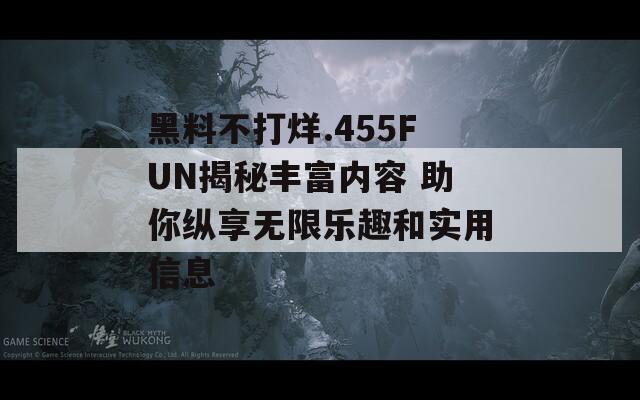 黑料不打烊.455FUN揭秘丰富内容 助你纵享无限乐趣和实用信息