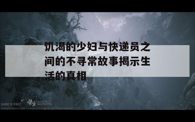 饥渴的少妇与快递员之间的不寻常故事揭示生活的真相