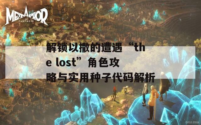 解锁以撒的遭遇“the lost”角色攻略与实用种子代码解析