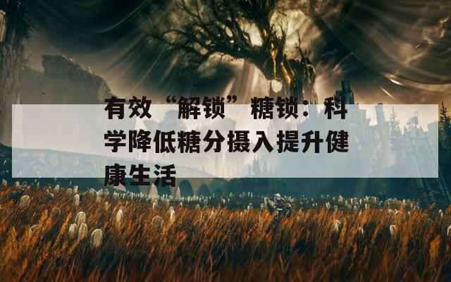 有效“解锁”糖锁：科学降低糖分摄入提升健康生活