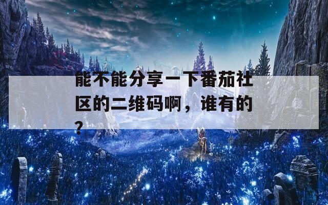 能不能分享一下番茄社区的二维码啊，谁有的？