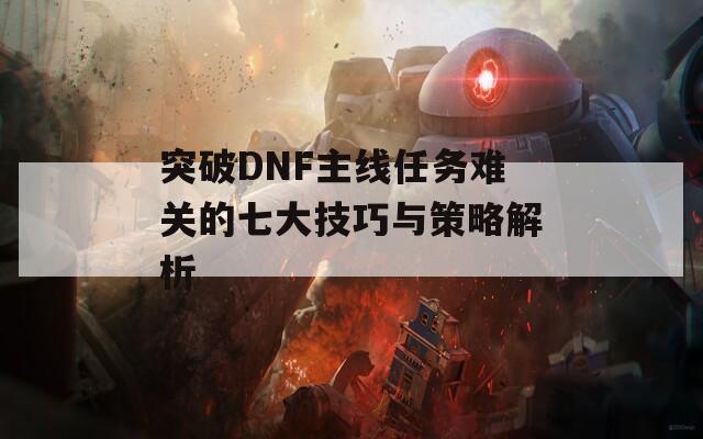 突破DNF主线任务难关的七大技巧与策略解析