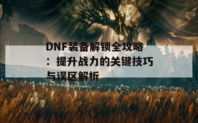 DNF装备解锁全攻略：提升战力的关键技巧与误区解析