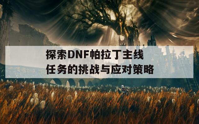 探索DNF帕拉丁主线任务的挑战与应对策略