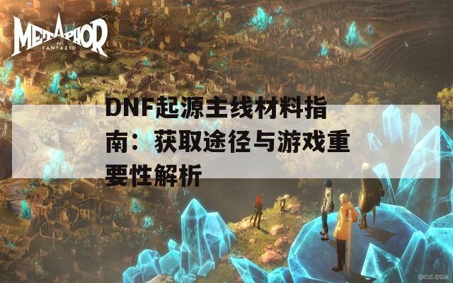 DNF起源主线材料指南：获取途径与游戏重要性解析