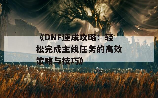 《DNF速成攻略：轻松完成主线任务的高效策略与技巧》