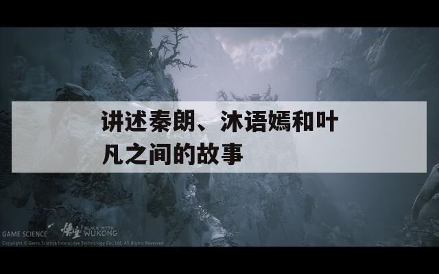 讲述秦朗、沐语嫣和叶凡之间的故事