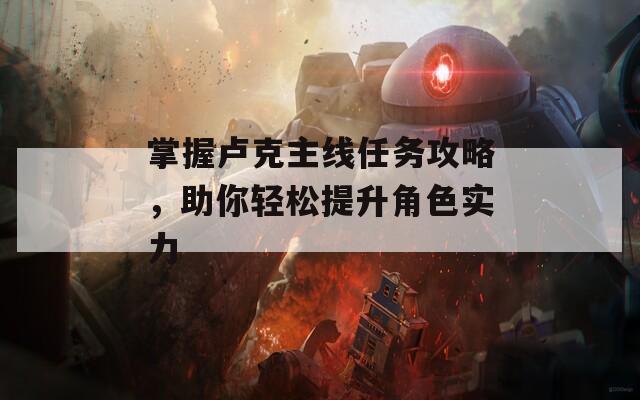 掌握卢克主线任务攻略，助你轻松提升角色实力