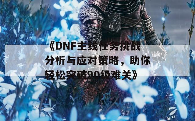 《DNF主线任务挑战分析与应对策略，助你轻松突破90级难关》