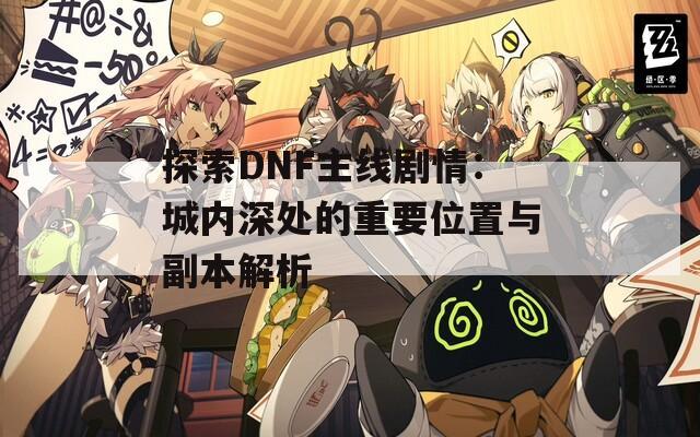 探索DNF主线剧情：城内深处的重要位置与副本解析