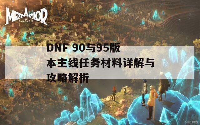 DNF 90与95版本主线任务材料详解与攻略解析