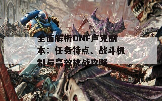 全面解析DNF卢克副本：任务特点、战斗机制与高效挑战攻略