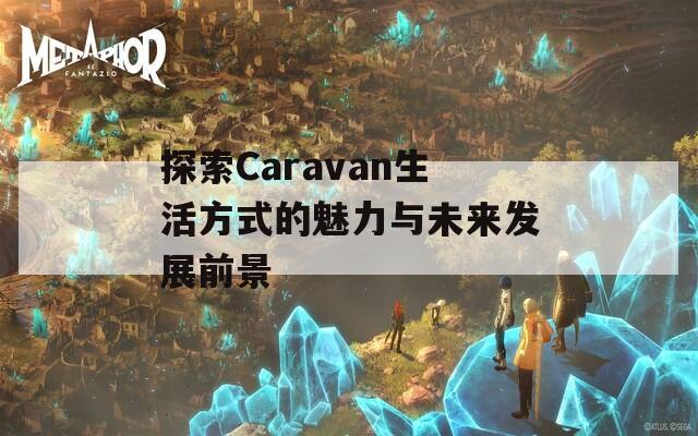 探索Caravan生活方式的魅力与未来发展前景