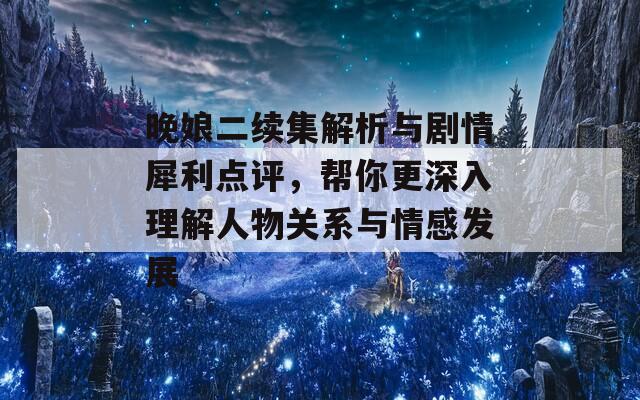 晚娘二续集解析与剧情犀利点评，帮你更深入理解人物关系与情感发展