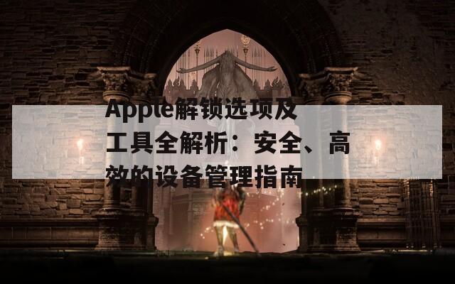 Apple解锁选项及工具全解析：安全、高效的设备管理指南