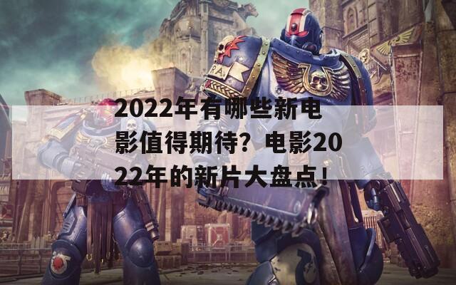 2022年有哪些新电影值得期待？电影2022年的新片大盘点！