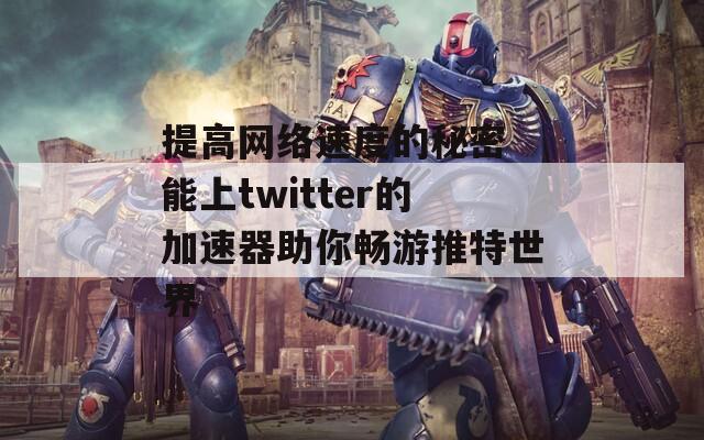 提高网络速度的秘密 能上twitter的加速器助你畅游推特世界