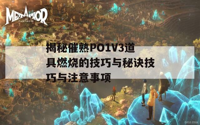 揭秘催熟PO1V3道具燃烧的技巧与秘诀技巧与注意事项