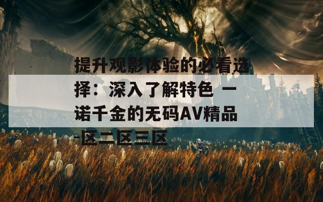 提升观影体验的必看选择：深入了解特色 一诺千金的无码AV精品-区二区三区