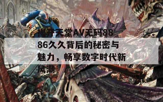 揭开天堂AV无码8886久久背后的秘密与魅力，畅享数字时代新风潮