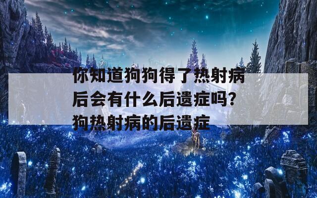 你知道狗狗得了热射病后会有什么后遗症吗？狗热射病的后遗症