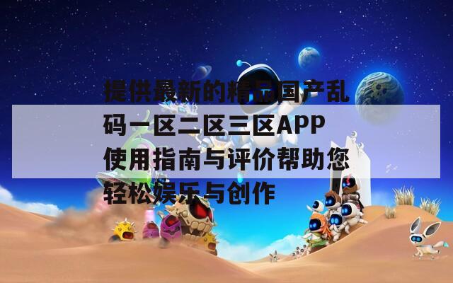 提供最新的精品国产乱码一区二区三区APP使用指南与评价帮助您轻松娱乐与创作