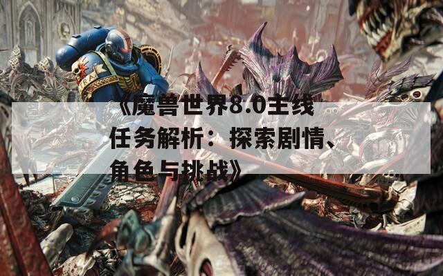 《魔兽世界8.0主线任务解析：探索剧情、角色与挑战》