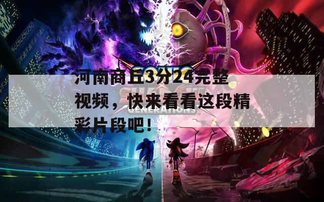 河南商丘3分24完整视频，快来看看这段精彩片段吧！