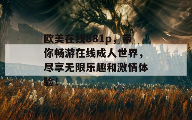 欧美在线881p，带你畅游在线成人世界，尽享无限乐趣和激情体验！