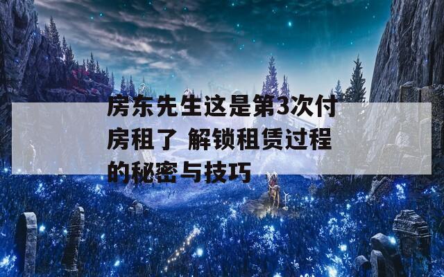 房东先生这是第3次付房租了 解锁租赁过程的秘密与技巧